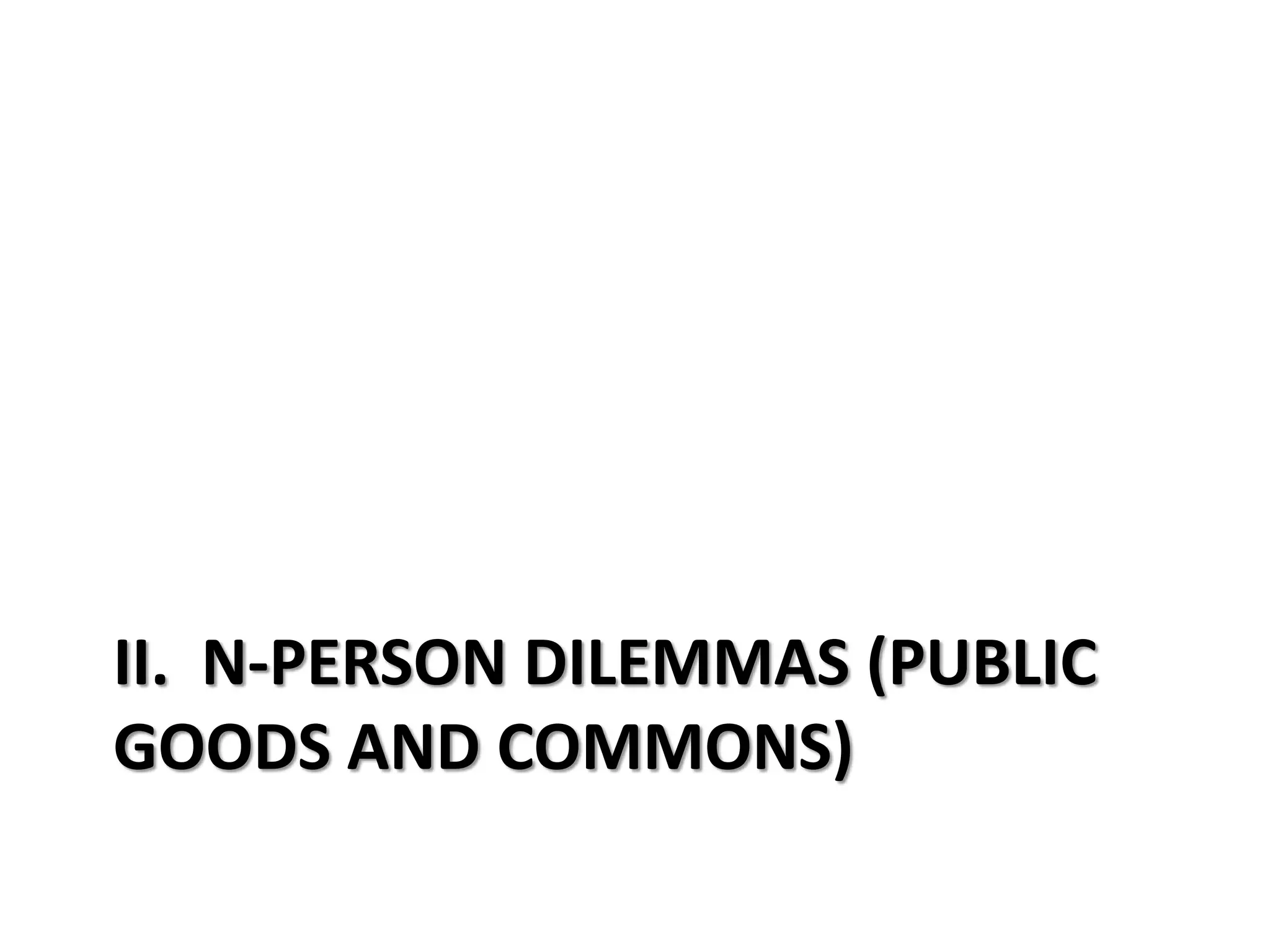 II. N-PERSON DILEMMAS (PUBLIC 
GOODS AND COMMONS) 
 
