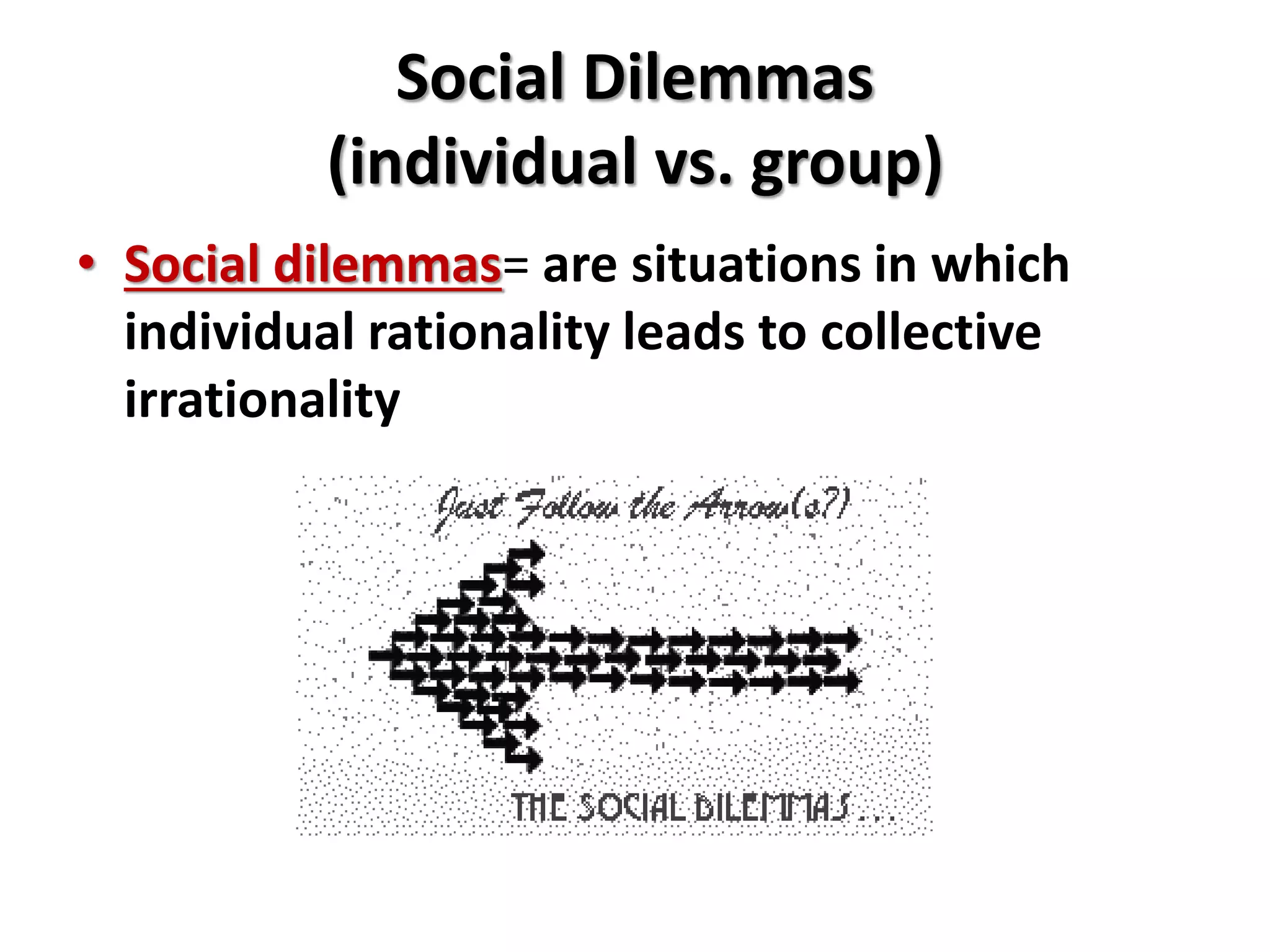 Social Dilemmas 
(individual vs. group) 
• Social dilemmas= are situations in which 
individual rationality leads to collective 
irrationality 
 