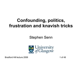 Bradford Hill lecture 2008 1 of 48
Confounding, politics,
frustration and knavish tricks
Stephen Senn
 