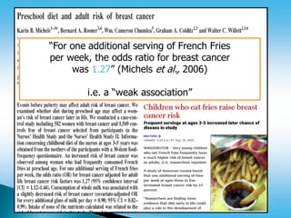“For one additional serving of French Fries
per week, the odds ratio for breast cancer
was 1.27” (Michels et al., 2006)
i.e. a “weak association”
 