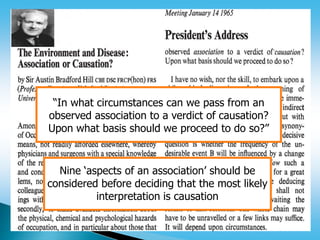 Nine ‘aspects of an association’ should be
considered before deciding that the most likely
interpretation is causation
“In what circumstances can we pass from an
observed association to a verdict of causation?
Upon what basis should we proceed to do so?”
 