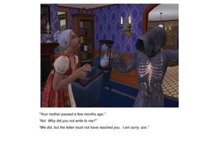 “Your mother passed a few months ago.”
“No! Why did you not write to me?”
“We did, but the letter must not have reached you. I am sorry, son.”
 