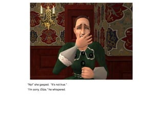 “No!” she gasped. “It‟s not true.”
“I‟m sorry, Eliza,” he whispered.
 