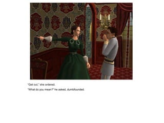 “Get out,” she ordered.
“What do you mean?” he asked, dumbfounded.
 