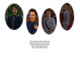 One wore blue and one wore gray
One wore blue and one wore gray,
As they marched along their way
  Fife and drum began to play,
   All on a beautiful morning.
 