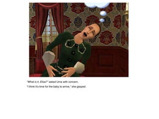 “What is it, Eliza?” asked Uma with concern.
“I think it‟s time for the baby to arrive,” she gasped.
 