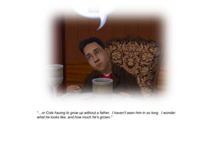 “…or Cole having to grow up without a father. I haven‟t seen him in so long. I wonder
what he looks like, and how much he‟s grown.”
 