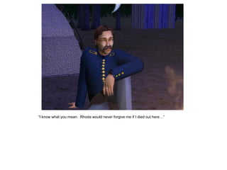 “I know what you mean. Rhoda would never forgive me if I died out here…”
 