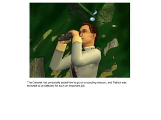 The General had personally asked him to go on a scouting mission, and Patrick was
honored to be selected for such an important job.
 