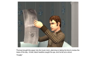 Thomas brought the paper into the music room, planning on taking his time to review the
news of the day. A bold, black headline caught his eye, and he let out a shout.
“Finally!”
 