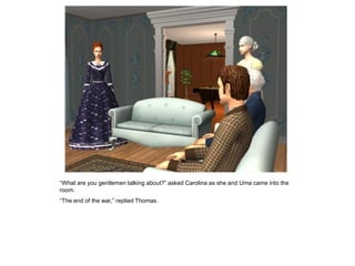 “What are you gentlemen talking about?” asked Carolina as she and Uma came into the
room.
“The end of the war,” replied Thomas.
 