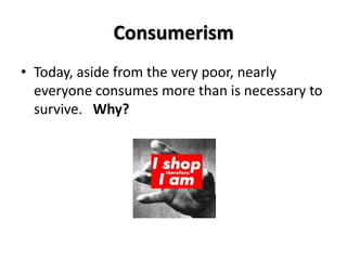 Consumerism
• Today, aside from the very poor, nearly
  everyone consumes more than is necessary to
  survive. Why?
 