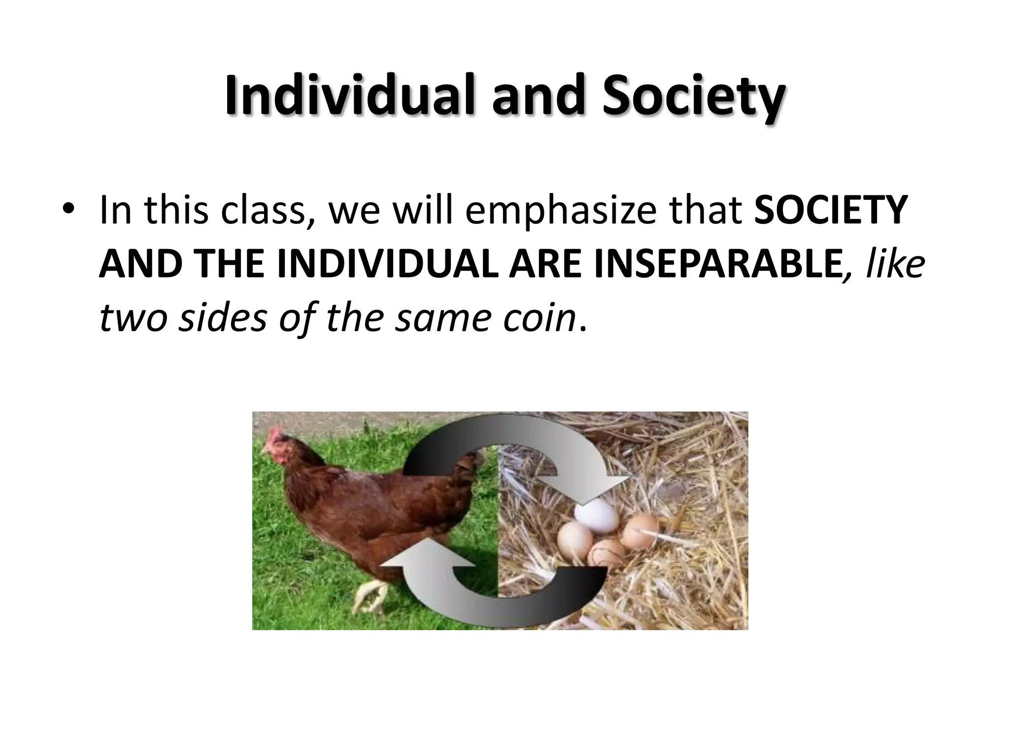 Individual and Society
• In this class, we will emphasize that SOCIETY
  AND THE INDIVIDUAL ARE INSEPARABLE, like
  two sides of the same coin.
 