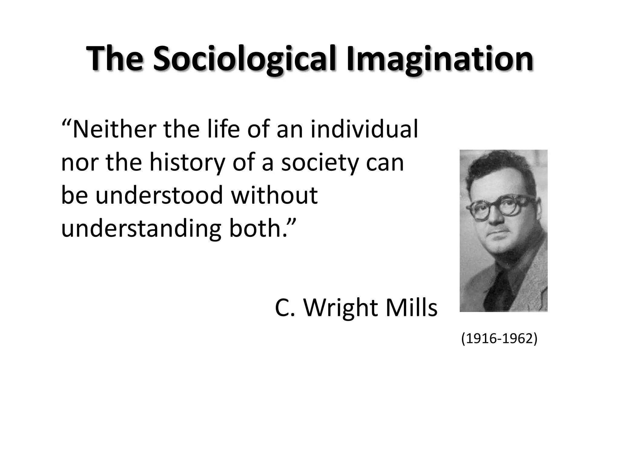 The Sociological Imagination
“Neither the life of an individual
nor the history of a society can
be understood without
understanding both.”

                    C. Wright Mills
                                      (1916-1962)
 