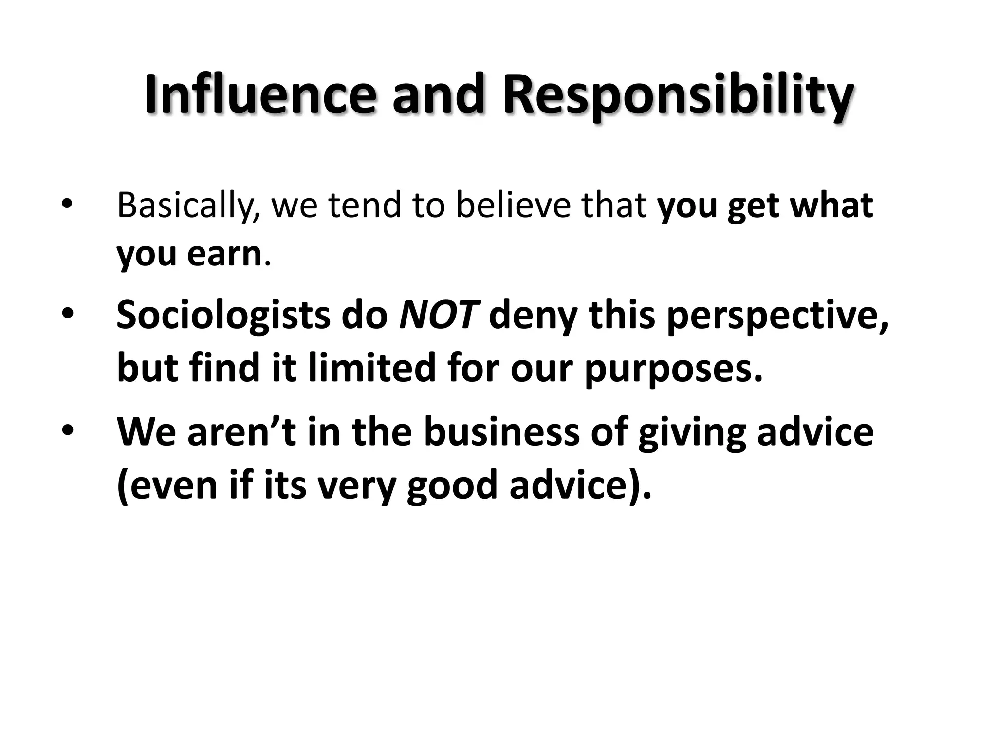 Influence and Responsibility
•   Basically, we tend to believe that you get what
    you earn.
• Sociologists do NOT deny this perspective,
  but find it limited for our purposes.
• We aren’t in the business of giving advice
  (even if its very good advice).
 