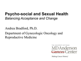 Psycho-social and Sexual Health
Balancing Acceptance and Change
Andrea Bradford, Ph.D.
Department of Gynecologic Oncology and
Reproductive Medicine
 