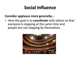 Social Influence
Consider applause more generally…
• Here the goal is to coordinate with others so that
everyone is clapping at the same time and
people are not clapping by themselves.

 