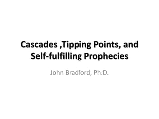 Cascades ,Tipping Points, and
Self-fulfilling Prophecies
John Bradford, Ph.D.
 