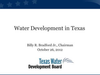Water Development in Texas

    Billy R. Bradford Jr., Chairman
            October 26, 2012
 
