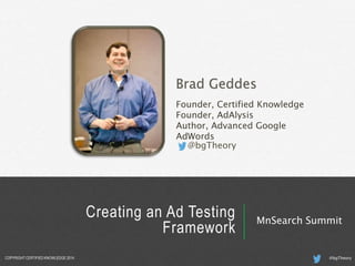 Brad Geddes
Founder, Certified Knowledge
Founder, AdAlysis
Author, Advanced Google
AdWords
@bgTheory
Creating an Ad Testing
Framework
MnSearch Summit
@bgTheoryCOPYRIGHT CERTIFIED KNOWLEDGE 2014
 