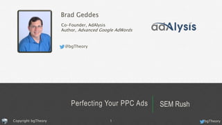 Brad Geddes
Co-Founder, AdAlysis
Author, Advanced Google AdWords
@bgTheory
Perfecting Your PPC Ads SEM Rush
bgTheoryCopyright bgTheory 1
 