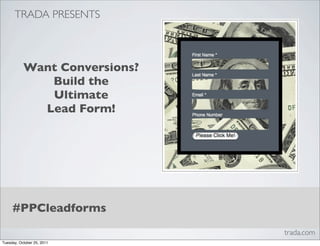TRADA PRESENTS



           Want Conversions?
              Build the
              Ultimate
             Lead Form!




     #PPCleadforms
                               trada.com
Tuesday, October 25, 2011
 