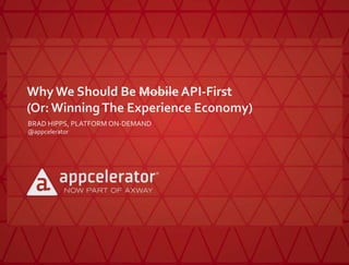 Why We Should Be Mobile API-First
(Or:WinningThe Experience Economy)
BRAD HIPPS, PLATFORM ON-DEMAND
@appcelerator
 