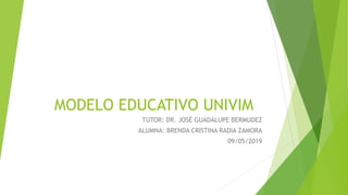 MODELO EDUCATIVO UNIVIM
TUTOR: DR. JOSÉ GUADALUPE BERMUDEZ
ALUMNA: BRENDA CRISTINA RADIA ZAMORA
09/05/2019
 