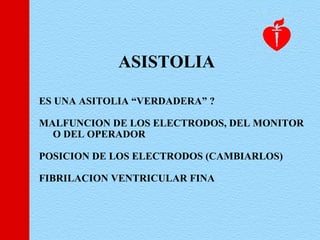 ES UNA ASITOLIA “VERDADERA” ?
MALFUNCION DE LOS ELECTRODOS, DEL MONITOR
O DEL OPERADOR
POSICION DE LOS ELECTRODOS (CAMBIARLOS)
FIBRILACION VENTRICULAR FINA
ASISTOLIA
 
