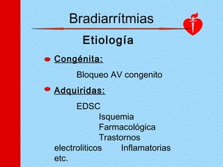 Bradiarrítmias
Etiología
Congénita:
Bloqueo AV congenito
Adquiridas:
EDSC
Isquemia
Farmacológica
Trastornos
electroliticos Inflamatorias
etc.
 