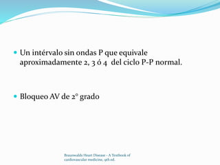  Un intérvalo sin ondas P que equivale
aproximadamente 2, 3 ó 4 del ciclo P-P normal.
 Bloqueo AV de 2° grado
Braunwalds Heart Disease - A Textbook of
cardiovascular medicine, 9th ed.
 