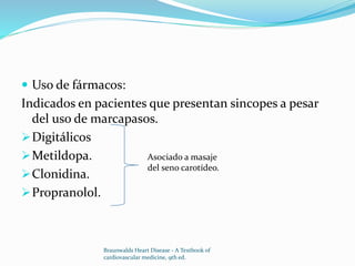  Uso de fármacos:
Indicados en pacientes que presentan sincopes a pesar
del uso de marcapasos.
Digitálicos
Metildopa.
Clonidina.
Propranolol.
Braunwalds Heart Disease - A Textbook of
cardiovascular medicine, 9th ed.
Asociado a masaje
del seno carotídeo.
 