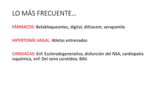 LO MÁS FRECUENTE…
FÁRMACOS: Betabloqueantes, digital, diltiacem, verapamilo
HIPERTONÍA VAGAL: Atletas entrenados
CARDIACAS: Enf. Esclerodegenerativa, disfunción del NSA, cardiopatía
isquémica, enf. Del seno carotídeo, BAV.
 