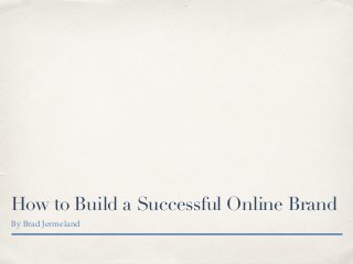 How to Build a Successful Online Brand 
By Brad Jermeland 
 