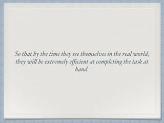 So that by the time they see themselves in the real world,
they will be extremely eﬃcient at completing the task at
hand.
 