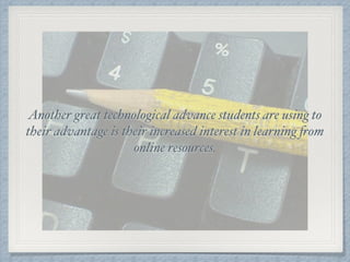 Another great technological advance students are using to
their advantage is their increased interest in learning from
online resources.
 