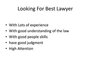 Looking For Best Lawyer
• With Lots of experience
• With good understanding of the law
• With good people skills
• have good judgment
• High Attention
 