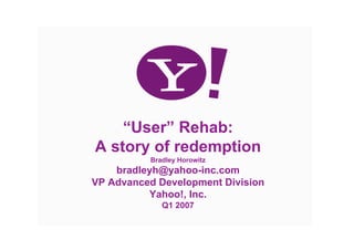 “User” Rehab:
A story of redemption
          Bradley Horowitz
    bradleyh@yahoo-inc.com
VP Advanced Development Division
          Yahoo!, Inc.
             Q1 2007