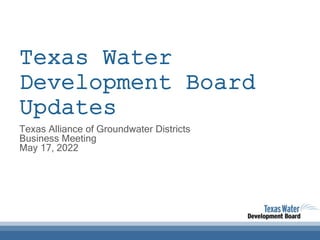 Texas Water
Development Board
Updates
Texas Alliance of Groundwater Districts
Business Meeting
May 17, 2022
 