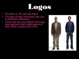 Logos
• The Mac vs. PC ads use logos
• The type of logos that these ads use
is deductive reasoning.
• These ads are very logical in the way
they approach their explanations of
why a Mac is better than a PC.

 