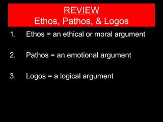 REVIEW
Ethos, Pathos, & Logos
1.

Ethos = an ethical or moral argument

2.

Pathos = an emotional argument

3.

Logos = a logical argument

 