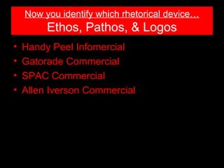 Now you identify which rhetorical device…

Ethos, Pathos, & Logos
•
•
•
•

Handy Peel Infomercial
Gatorade Commercial
SPAC Commercial
Allen Iverson Commercial

 