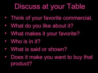 Discuss at your Table
•
•
•
•
•
•

Think of your favorite commercial.
What do you like about it?
What makes it your favorite?
Who is in it?
What is said or shown?
Does it make you want to buy that
product?

 
