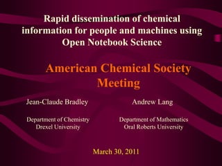 Rapid dissemination of chemical information for people and machines using Open Notebook Science American Chemical Society Meeting Jean-Claude Bradley Andrew Lang Department of Chemistry Drexel University Department of Mathematics Oral Roberts University March 30, 2011 