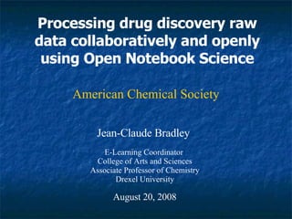 Processing drug discovery raw data collaboratively and openly using Open Notebook Science Jean-Claude Bradley E-Learning Coordinator  College of Arts and Sciences Associate Professor of Chemistry Drexel University August 20, 2008 American Chemical Society 