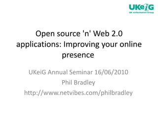 Open source 'n' Web 2.0 applications: Improving your online presence  UKeiG Annual Seminar 16/06/2010 Phil Bradley http://www.netvibes.com/philbradley 