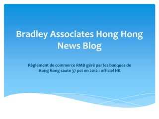 Bradley Associates Hong Hong
         News Blog
  Règlement de commerce RMB géré par les banques de
       Hong Kong saute 37 pct en 2012 : officiel HK
 