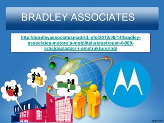 BRADLEY ASSOCIATES
http://bradleyassociatesmadrid.info/2012/08/14/bradley-
   associates-motorola-mobilitet-skrastreger-4-000-
            arbejdspladser-i-omstrukturering/
 