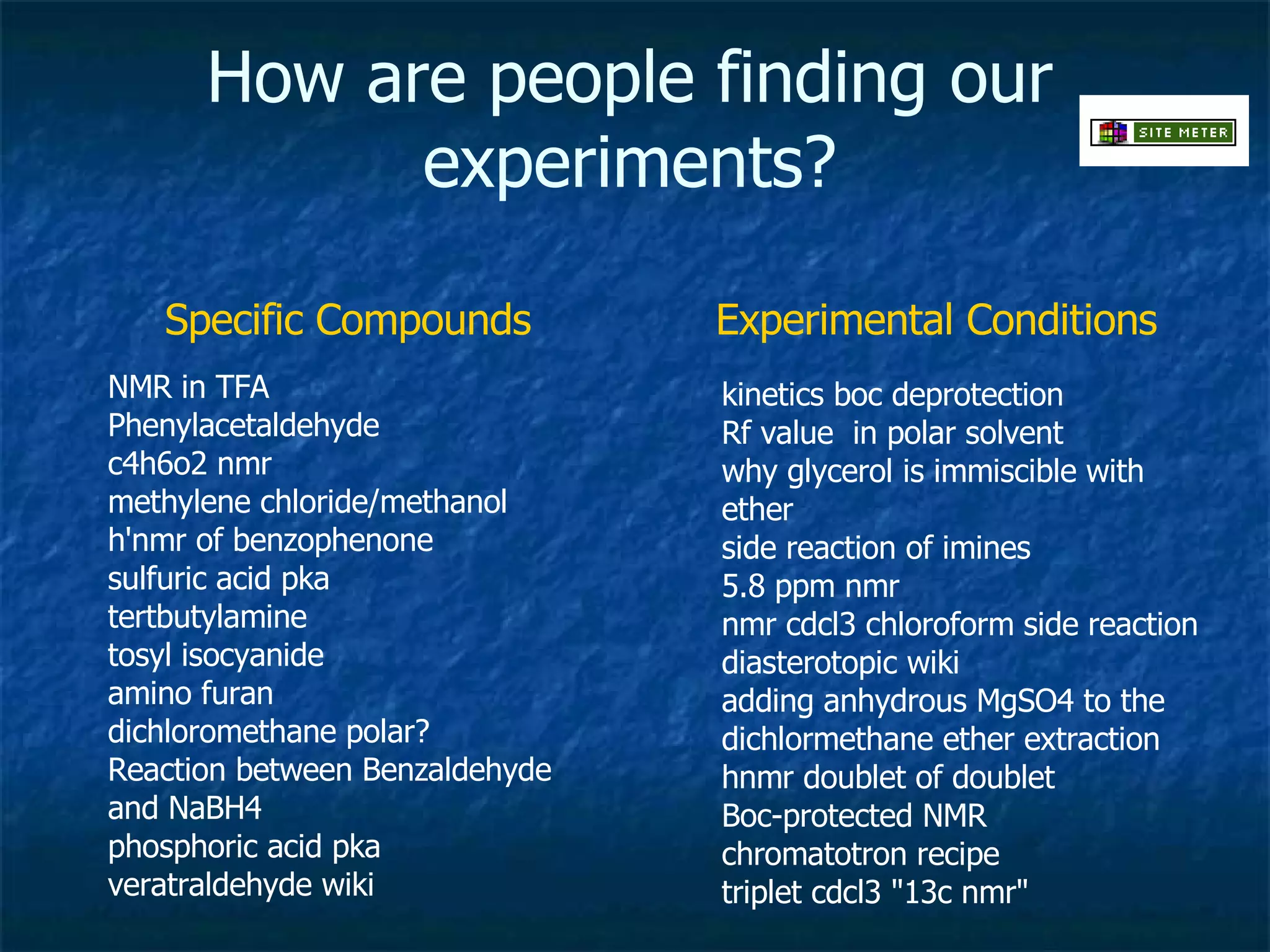 How are people finding our experiments? NMR in TFA Phenylacetaldehyde c4h6o2 nmr methylene chloride/methanol h'nmr of benzophenone sulfuric acid pka tertbutylamine tosyl isocyanide amino furan dichloromethane polar? Reaction between Benzaldehyde and NaBH4 phosphoric acid pka veratraldehyde wiki kinetics boc deprotection Rf value  in polar solvent  why glycerol is immiscible with ether side reaction of imines 5.8 ppm nmr nmr cdcl3 chloroform side reaction diasterotopic wiki adding anhydrous MgSO4 to the dichlormethane ether extraction hnmr doublet of doublet Boc-protected NMR chromatotron recipe triplet cdcl3 "13c nmr" Specific Compounds Experimental Conditions 