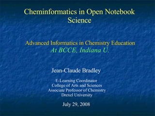 Cheminformatics in Open Notebook Science Jean-Claude Bradley E-Learning Coordinator  College of Arts and Sciences Associate Professor of Chemistry Drexel University July 29, 2008 Advanced Informatics in Chemistry Education At BCCE, Indiana U. 